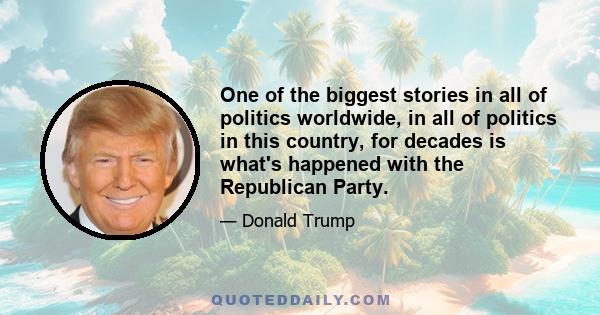 One of the biggest stories in all of politics worldwide, in all of politics in this country, for decades is what's happened with the Republican Party.