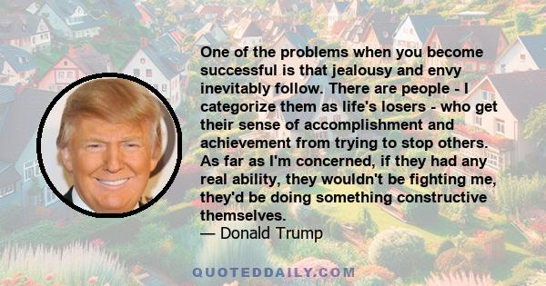 One of the problems when you become successful is that jealousy and envy inevitably follow. There are people - I categorize them as life's losers - who get their sense of accomplishment and achievement from trying to