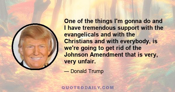 One of the things I'm gonna do and I have tremendous support with the evangelicals and with the Christians and with everybody, is we're going to get rid of the Johnson Amendment that is very, very unfair.