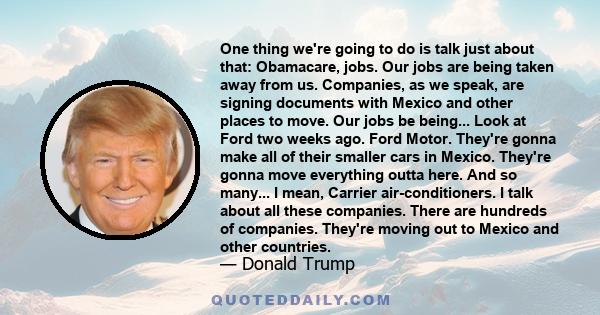 One thing we're going to do is talk just about that: Obamacare, jobs. Our jobs are being taken away from us. Companies, as we speak, are signing documents with Mexico and other places to move. Our jobs be being... Look