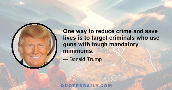 One way to reduce crime and save lives is to target criminals who use guns with tough mandatory minimums.