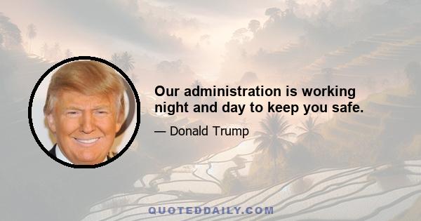 Our administration is working night and day to keep you safe.