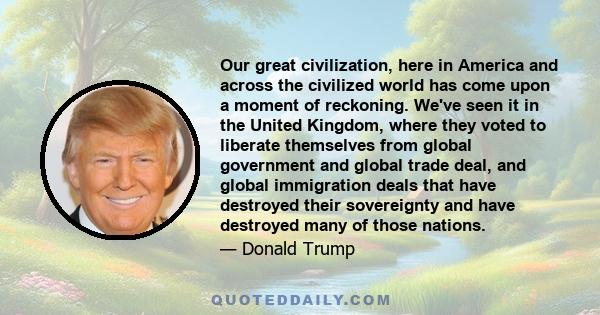 Our great civilization, here in America and across the civilized world has come upon a moment of reckoning. We've seen it in the United Kingdom, where they voted to liberate themselves from global government and global