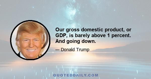 Our gross domestic product, or GDP, is barely above 1 percent. And going down.