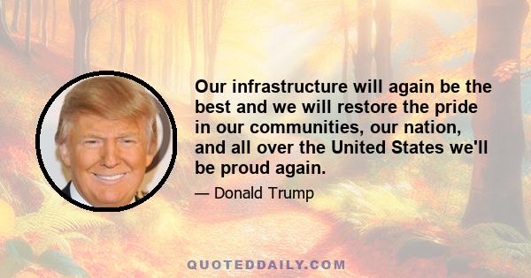 Our infrastructure will again be the best and we will restore the pride in our communities, our nation, and all over the United States we'll be proud again.