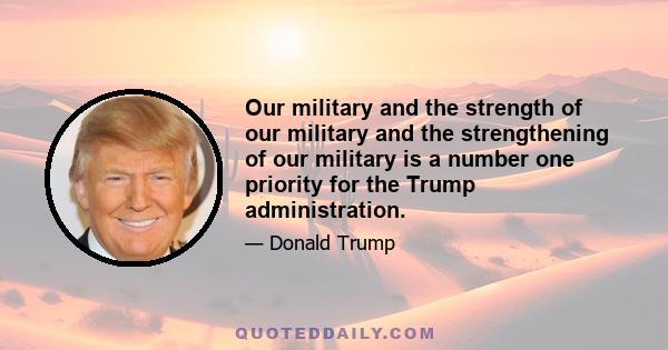 Our military and the strength of our military and the strengthening of our military is a number one priority for the Trump administration.