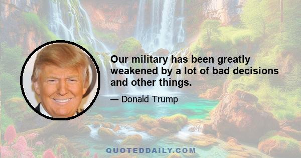 Our military has been greatly weakened by a lot of bad decisions and other things.