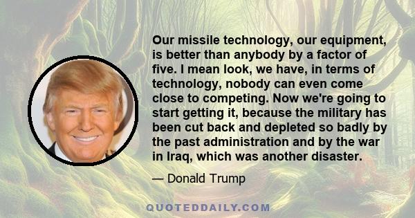 Our missile technology, our equipment, is better than anybody by a factor of five. I mean look, we have, in terms of technology, nobody can even come close to competing. Now we're going to start getting it, because the