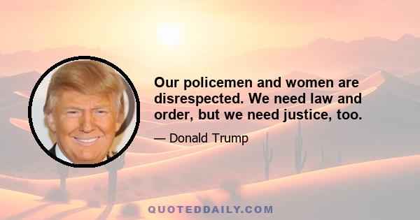 Our policemen and women are disrespected. We need law and order, but we need justice, too.