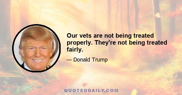 Our vets are not being treated properly. They're not being treated fairly.