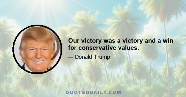 Our victory was a victory and a win for conservative values.