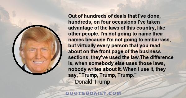 Out of hundreds of deals that I've done, hundreds, on four occasions I've taken advantage of the laws of this country, like other people. I'm not going to name their names because I'm not going to embarrass, but