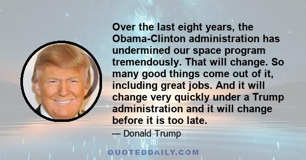 Over the last eight years, the Obama-Clinton administration has undermined our space program tremendously. That will change. So many good things come out of it, including great jobs. And it will change very quickly