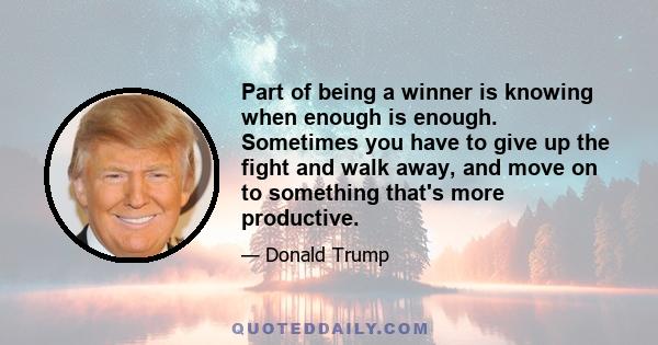 Part of being a winner is knowing when enough is enough. Sometimes you have to give up the fight and walk away, and move on to something that's more productive.