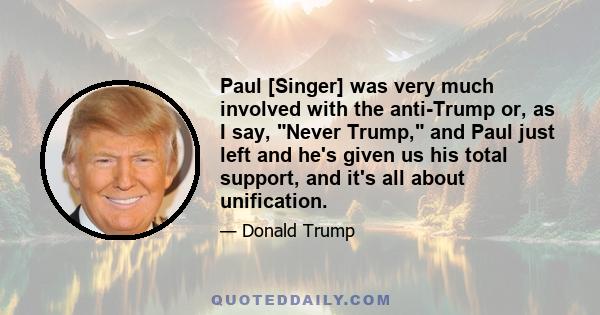 Paul [Singer] was very much involved with the anti-Trump or, as I say, Never Trump, and Paul just left and he's given us his total support, and it's all about unification.