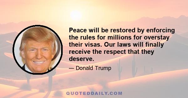 Peace will be restored by enforcing the rules for millions for overstay their visas. Our laws will finally receive the respect that they deserve.