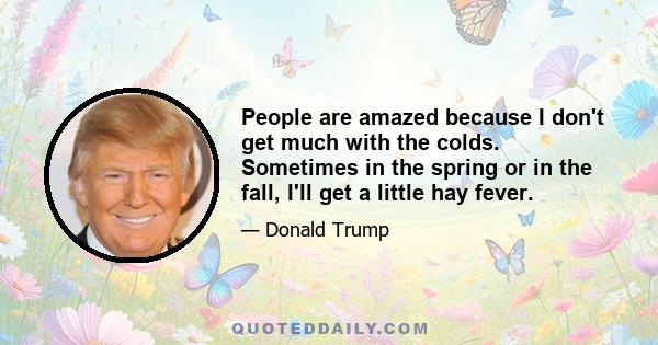 People are amazed because I don't get much with the colds. Sometimes in the spring or in the fall, I'll get a little hay fever.