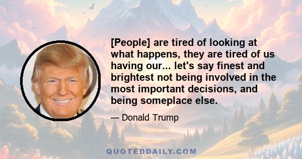 [People] are tired of looking at what happens, they are tired of us having our... let's say finest and brightest not being involved in the most important decisions, and being someplace else.