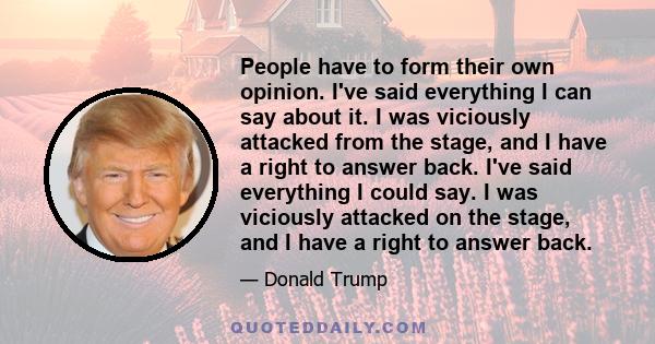 People have to form their own opinion. I've said everything I can say about it. I was viciously attacked from the stage, and I have a right to answer back. I've said everything I could say. I was viciously attacked on