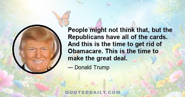 People might not think that, but the Republicans have all of the cards. And this is the time to get rid of Obamacare. This is the time to make the great deal.