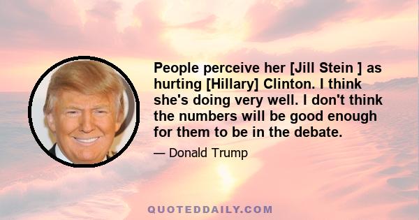 People perceive her [Jill Stein ] as hurting [Hillary] Clinton. I think she's doing very well. I don't think the numbers will be good enough for them to be in the debate.