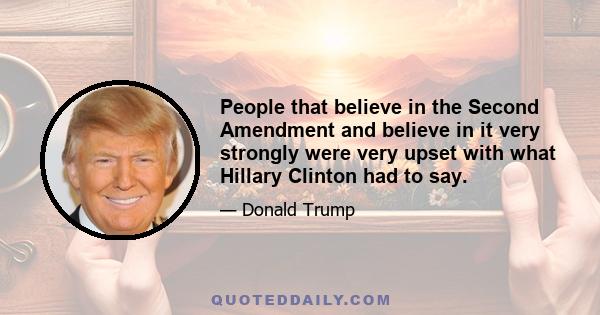 People that believe in the Second Amendment and believe in it very strongly were very upset with what Hillary Clinton had to say.