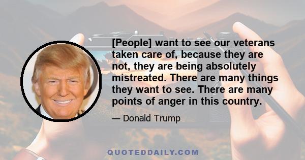 [People] want to see our veterans taken care of, because they are not, they are being absolutely mistreated. There are many things they want to see. There are many points of anger in this country.