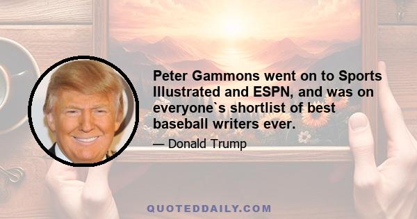 Peter Gammons went on to Sports Illustrated and ESPN, and was on everyone`s shortlist of best baseball writers ever.