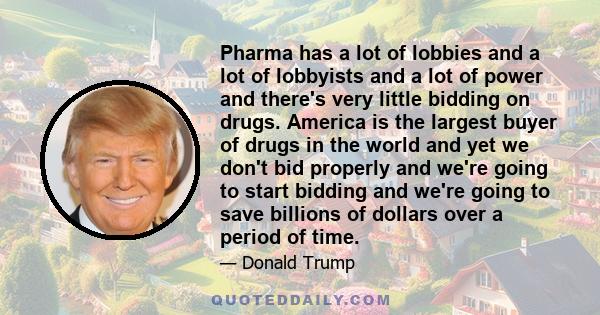 Pharma has a lot of lobbies and a lot of lobbyists and a lot of power and there's very little bidding on drugs. America is the largest buyer of drugs in the world and yet we don't bid properly and we're going to start