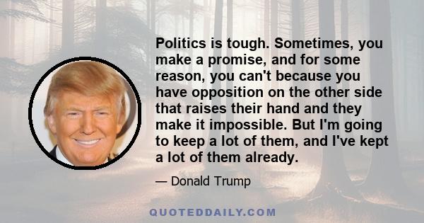 Politics is tough. Sometimes, you make a promise, and for some reason, you can't because you have opposition on the other side that raises their hand and they make it impossible. But I'm going to keep a lot of them, and 