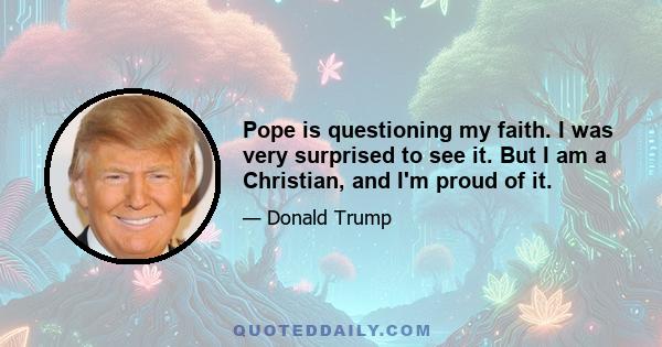 Pope is questioning my faith. I was very surprised to see it. But I am a Christian, and I'm proud of it.