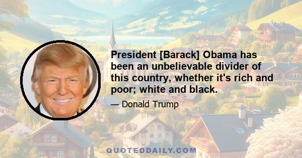 President [Barack] Obama has been an unbelievable divider of this country, whether it's rich and poor; white and black.