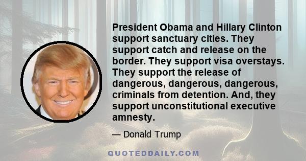 President Obama and Hillary Clinton support sanctuary cities. They support catch and release on the border. They support visa overstays. They support the release of dangerous, dangerous, dangerous, criminals from