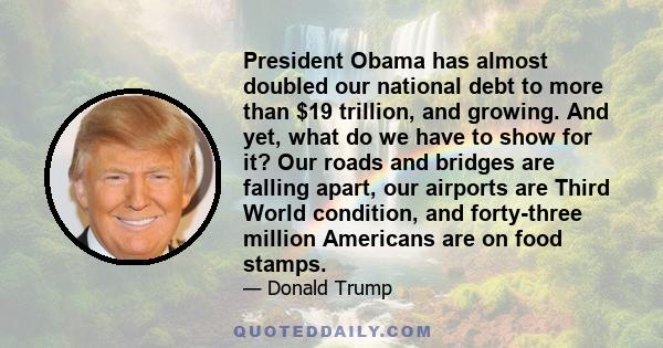 President Obama has almost doubled our national debt to more than $19 trillion, and growing. And yet, what do we have to show for it? Our roads and bridges are falling apart, our airports are Third World condition, and