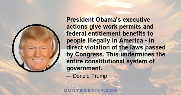 President Obama's executive actions give work permits and federal entitlement benefits to people illegally in America - in direct violation of the laws passed by Congress. This undermines the entire constitutional