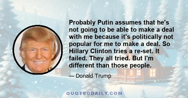 Probably Putin assumes that he's not going to be able to make a deal with me because it's politically not popular for me to make a deal. So Hillary Clinton tries a re-set. It failed. They all tried. But I'm different