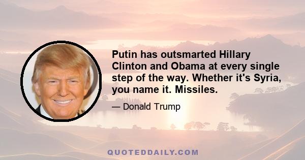 Putin has outsmarted Hillary Clinton and Obama at every single step of the way. Whether it's Syria, you name it. Missiles.