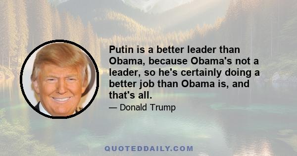 Putin is a better leader than Obama, because Obama's not a leader, so he's certainly doing a better job than Obama is, and that's all.