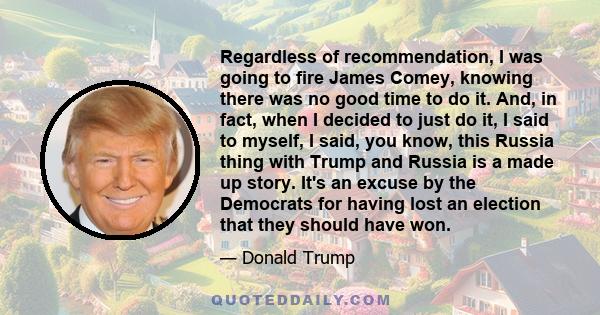 Regardless of recommendation, I was going to fire James Comey, knowing there was no good time to do it. And, in fact, when I decided to just do it, I said to myself, I said, you know, this Russia thing with Trump and