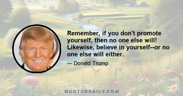 Remember, if you don't promote yourself, then no one else will! Likewise, believe in yourself--or no one else will either.