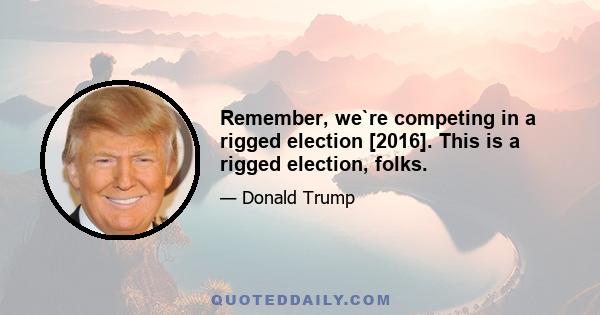 Remember, we`re competing in a rigged election [2016]. This is a rigged election, folks.