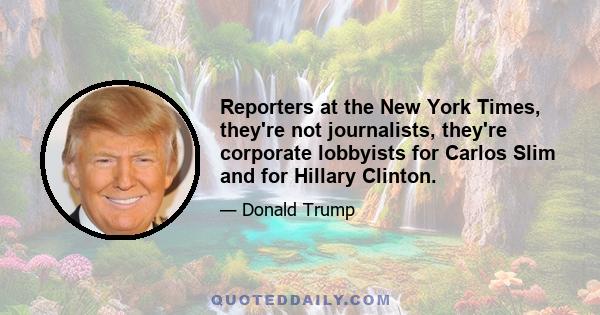 Reporters at the New York Times, they're not journalists, they're corporate lobbyists for Carlos Slim and for Hillary Clinton.