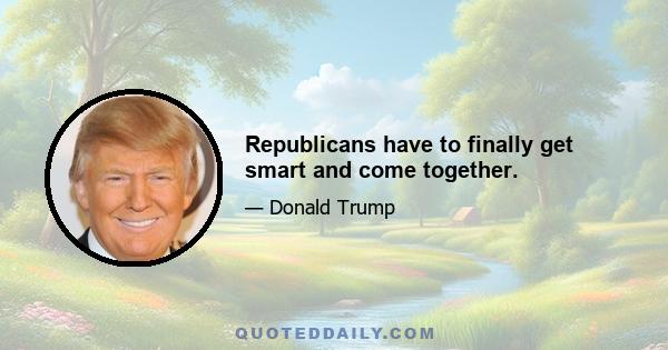 Republicans have to finally get smart and come together.