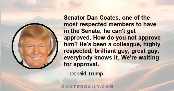 Senator Dan Coates, one of the most respected members to have in the Senate, he can't get approved. How do you not approve him? He's been a colleague, highly respected, brilliant guy, great guy, everybody knows it.