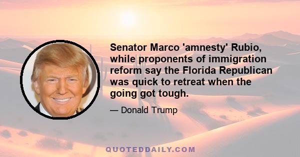 Senator Marco 'amnesty' Rubio, while proponents of immigration reform say the Florida Republican was quick to retreat when the going got tough.