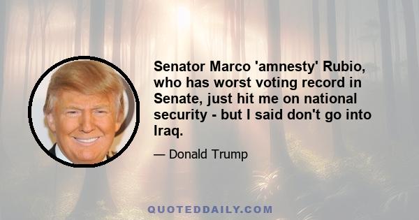 Senator Marco 'amnesty' Rubio, who has worst voting record in Senate, just hit me on national security - but I said don't go into Iraq.