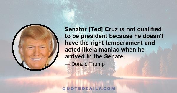 Senator [Ted] Cruz is not qualified to be president because he doesn't have the right temperament and acted like a maniac when he arrived in the Senate.