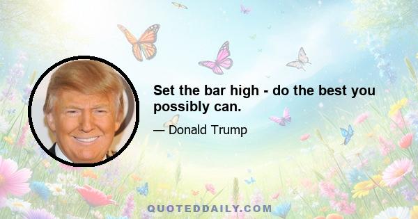 Set the bar high - do the best you possibly can.