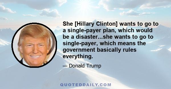 She [Hillary Clinton] wants to go to a single-payer plan, which would be a disaster...she wants to go to single-payer, which means the government basically rules everything.