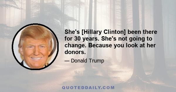 She's [Hillary Clinton] been there for 30 years. She's not going to change. Because you look at her donors.